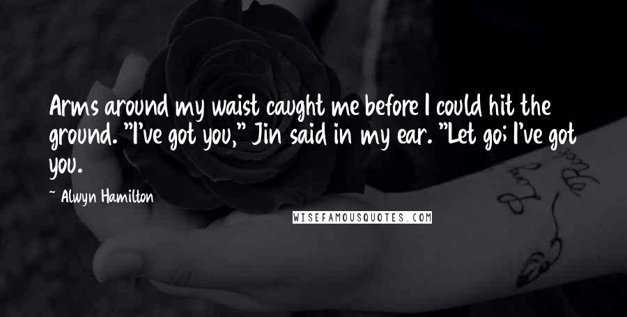 Alwyn Hamilton Quotes: Arms around my waist caught me before I could hit the ground. "I've got you," Jin said in my ear. "Let go; I've got you.