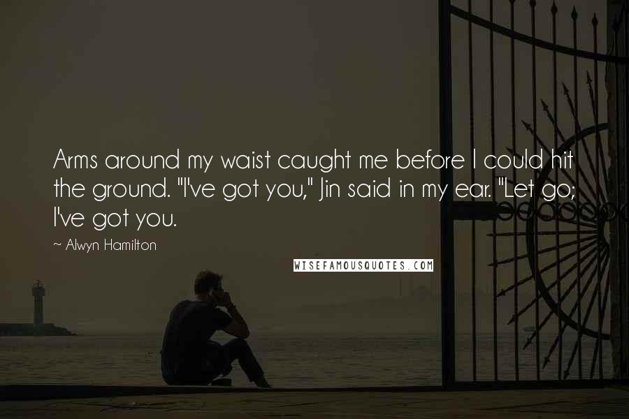 Alwyn Hamilton Quotes: Arms around my waist caught me before I could hit the ground. "I've got you," Jin said in my ear. "Let go; I've got you.