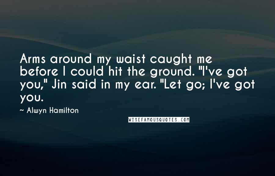 Alwyn Hamilton Quotes: Arms around my waist caught me before I could hit the ground. "I've got you," Jin said in my ear. "Let go; I've got you.