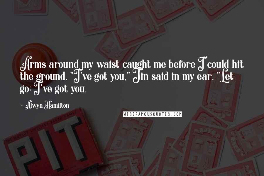 Alwyn Hamilton Quotes: Arms around my waist caught me before I could hit the ground. "I've got you," Jin said in my ear. "Let go; I've got you.