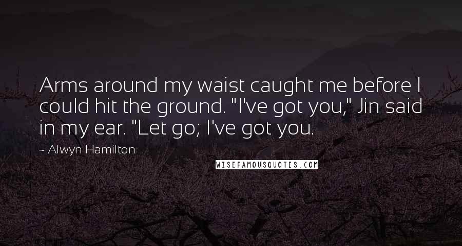 Alwyn Hamilton Quotes: Arms around my waist caught me before I could hit the ground. "I've got you," Jin said in my ear. "Let go; I've got you.