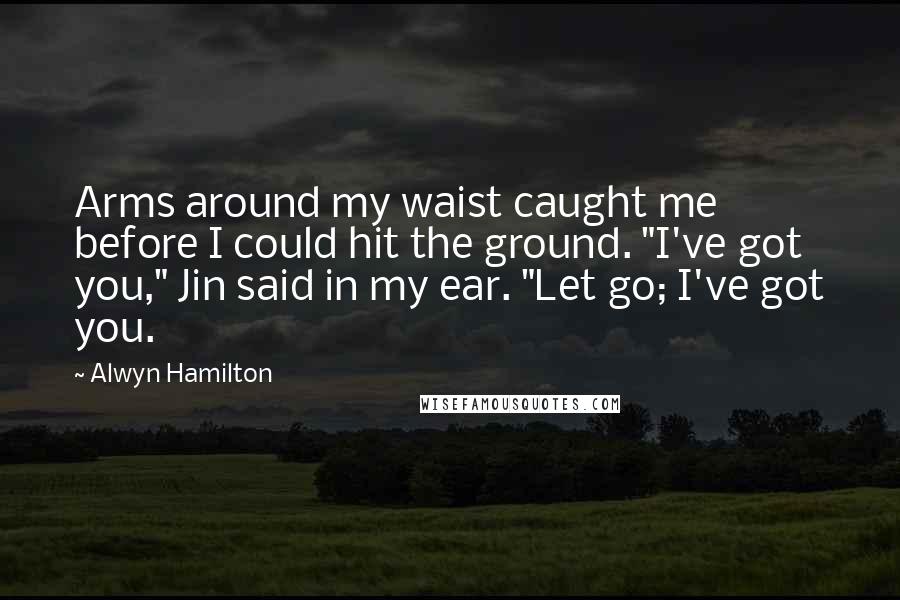 Alwyn Hamilton Quotes: Arms around my waist caught me before I could hit the ground. "I've got you," Jin said in my ear. "Let go; I've got you.