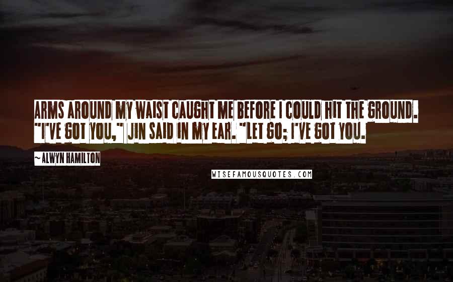 Alwyn Hamilton Quotes: Arms around my waist caught me before I could hit the ground. "I've got you," Jin said in my ear. "Let go; I've got you.
