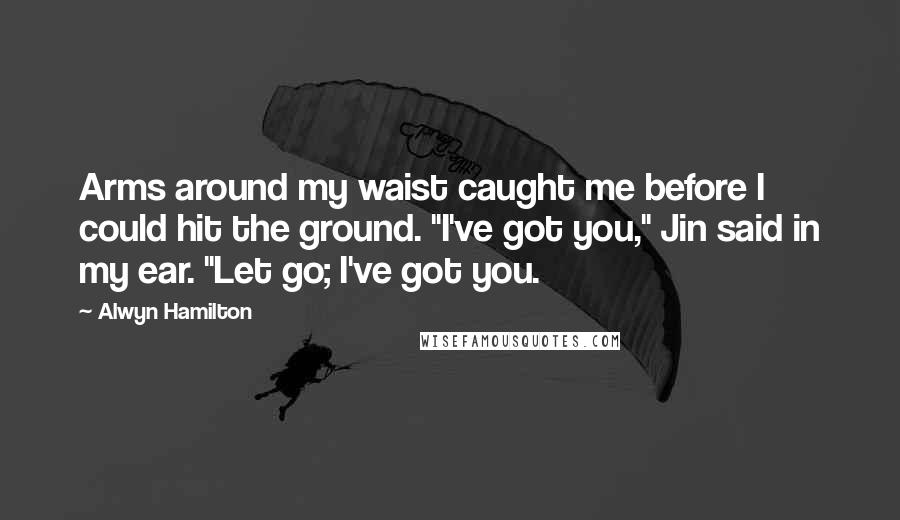 Alwyn Hamilton Quotes: Arms around my waist caught me before I could hit the ground. "I've got you," Jin said in my ear. "Let go; I've got you.