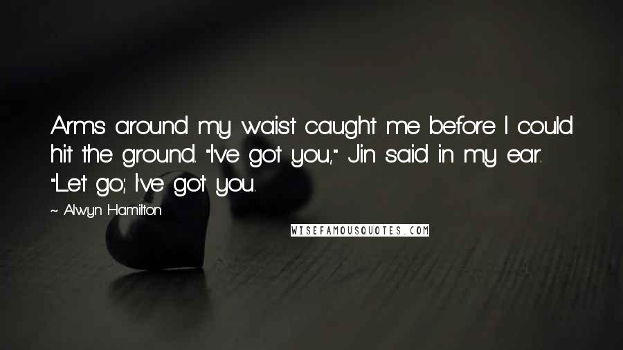 Alwyn Hamilton Quotes: Arms around my waist caught me before I could hit the ground. "I've got you," Jin said in my ear. "Let go; I've got you.
