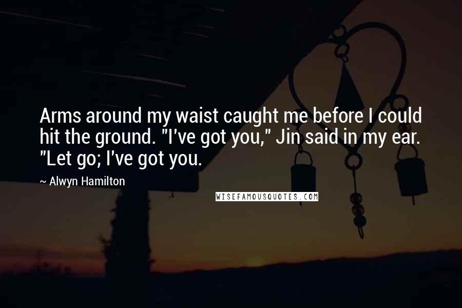 Alwyn Hamilton Quotes: Arms around my waist caught me before I could hit the ground. "I've got you," Jin said in my ear. "Let go; I've got you.
