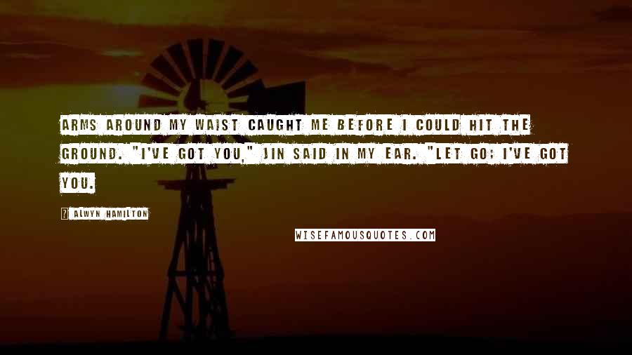 Alwyn Hamilton Quotes: Arms around my waist caught me before I could hit the ground. "I've got you," Jin said in my ear. "Let go; I've got you.