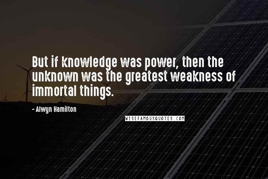 Alwyn Hamilton Quotes: But if knowledge was power, then the unknown was the greatest weakness of immortal things.