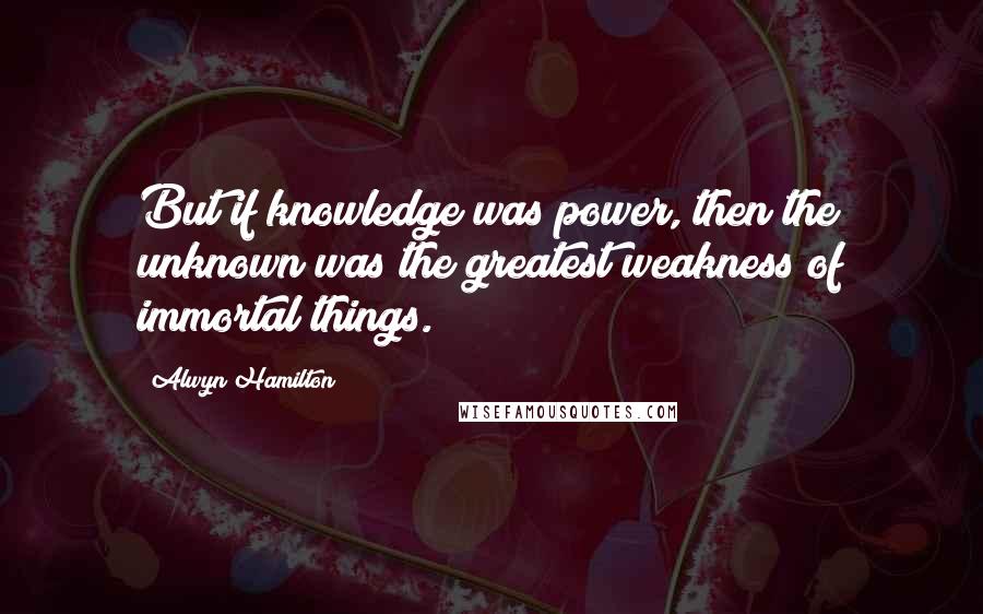 Alwyn Hamilton Quotes: But if knowledge was power, then the unknown was the greatest weakness of immortal things.