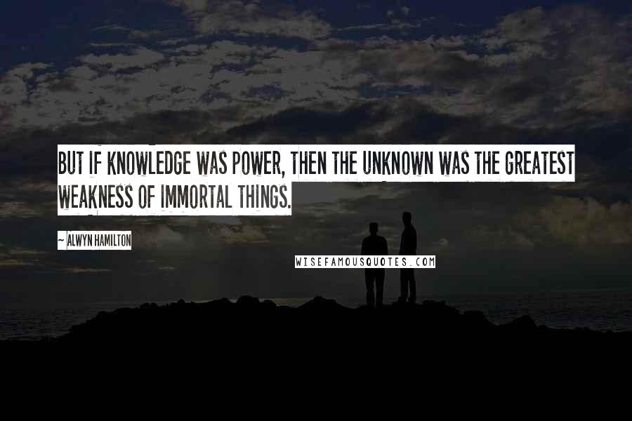 Alwyn Hamilton Quotes: But if knowledge was power, then the unknown was the greatest weakness of immortal things.