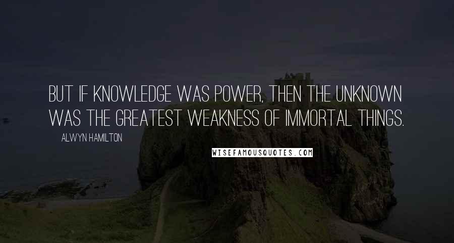 Alwyn Hamilton Quotes: But if knowledge was power, then the unknown was the greatest weakness of immortal things.