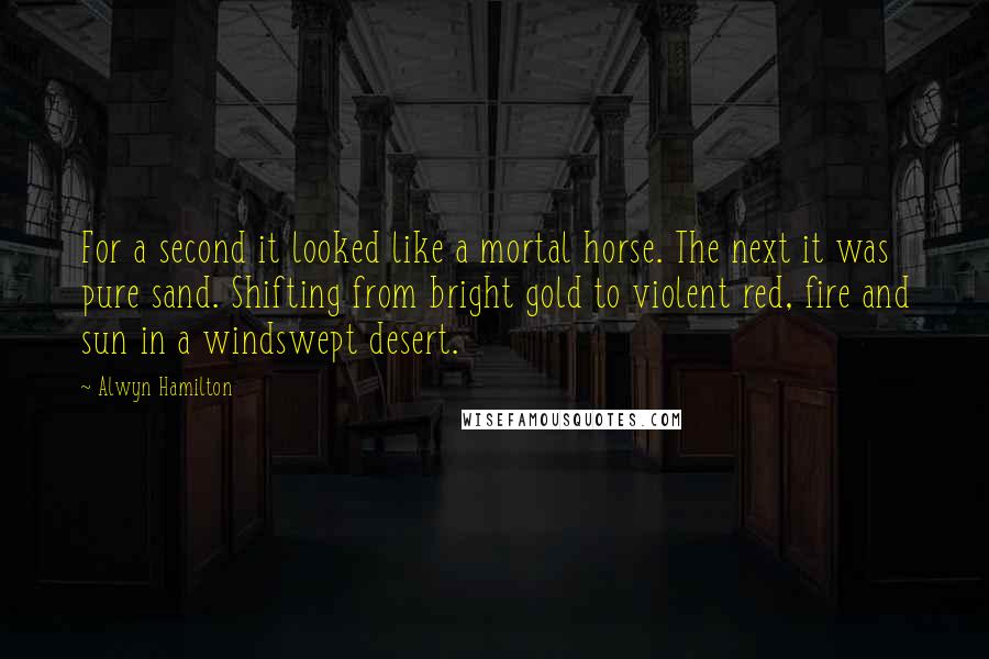 Alwyn Hamilton Quotes: For a second it looked like a mortal horse. The next it was pure sand. Shifting from bright gold to violent red, fire and sun in a windswept desert.