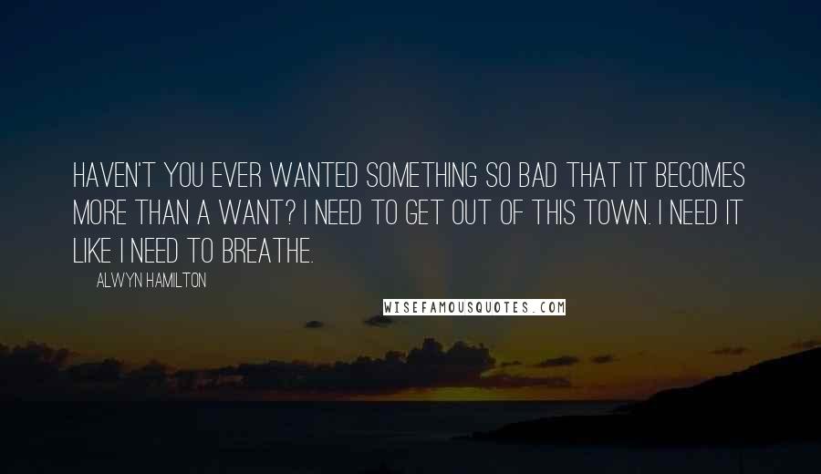 Alwyn Hamilton Quotes: Haven't you ever wanted something so bad that it becomes more than a want? I need to get out of this town. I need it like I need to breathe.