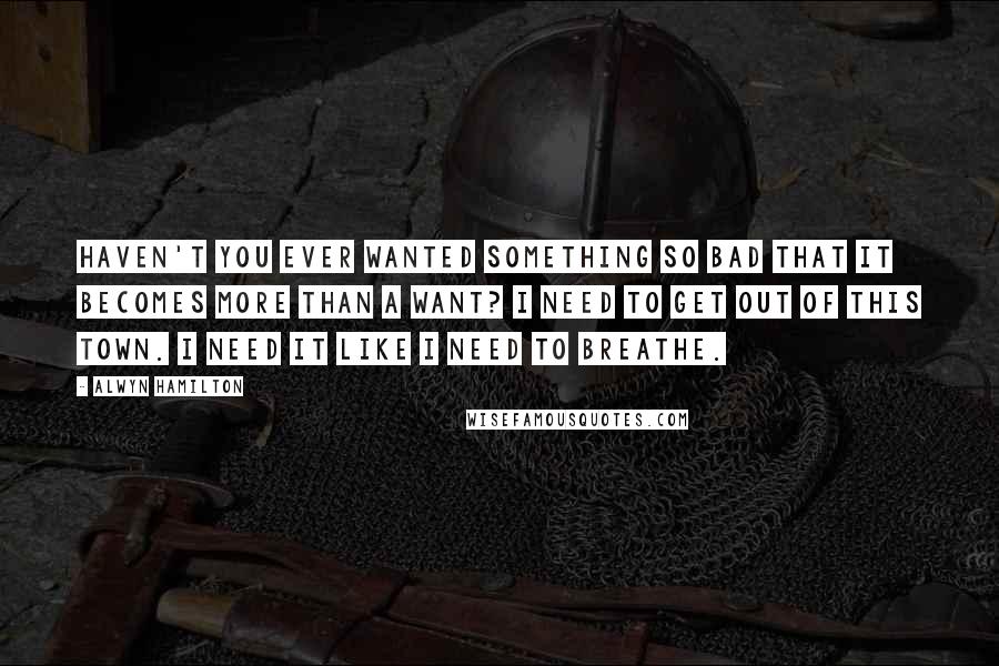 Alwyn Hamilton Quotes: Haven't you ever wanted something so bad that it becomes more than a want? I need to get out of this town. I need it like I need to breathe.