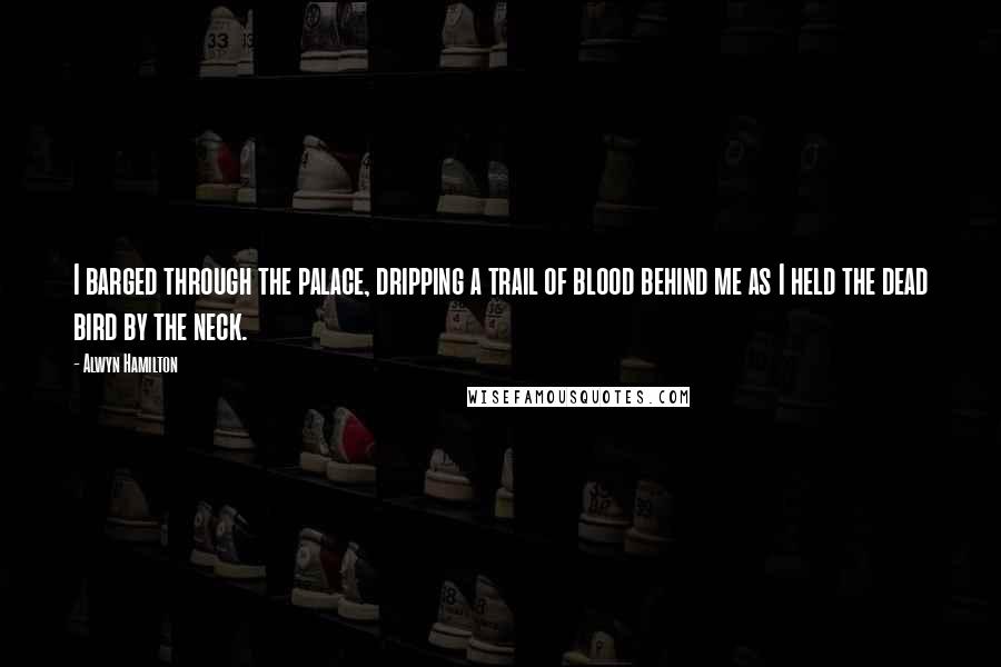 Alwyn Hamilton Quotes: I barged through the palace, dripping a trail of blood behind me as I held the dead bird by the neck.