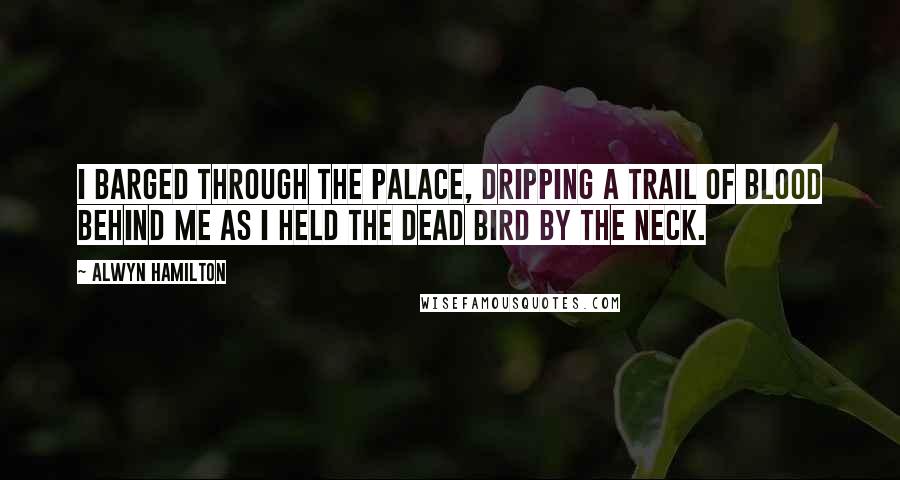 Alwyn Hamilton Quotes: I barged through the palace, dripping a trail of blood behind me as I held the dead bird by the neck.