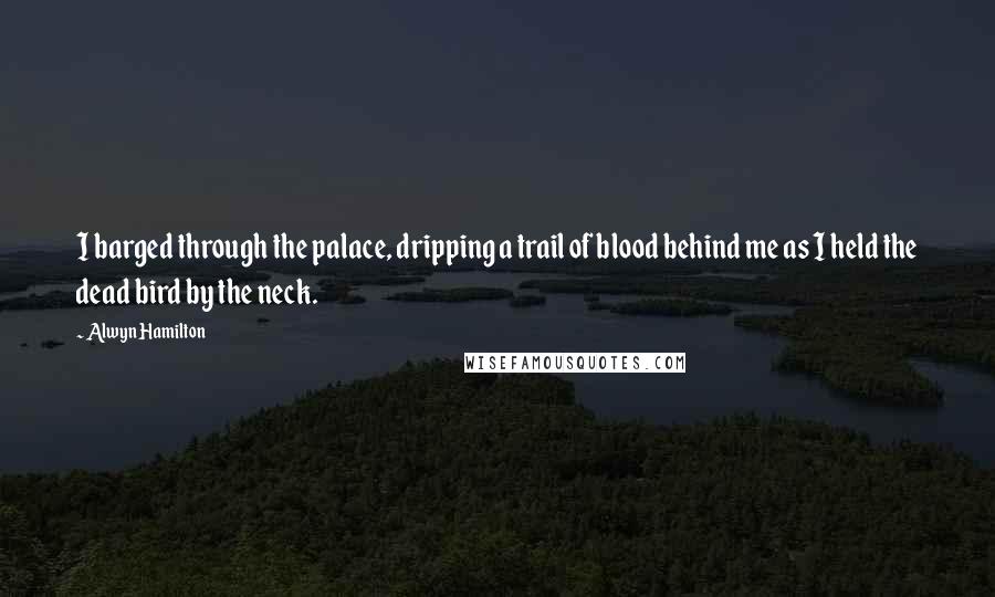 Alwyn Hamilton Quotes: I barged through the palace, dripping a trail of blood behind me as I held the dead bird by the neck.