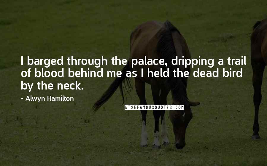 Alwyn Hamilton Quotes: I barged through the palace, dripping a trail of blood behind me as I held the dead bird by the neck.