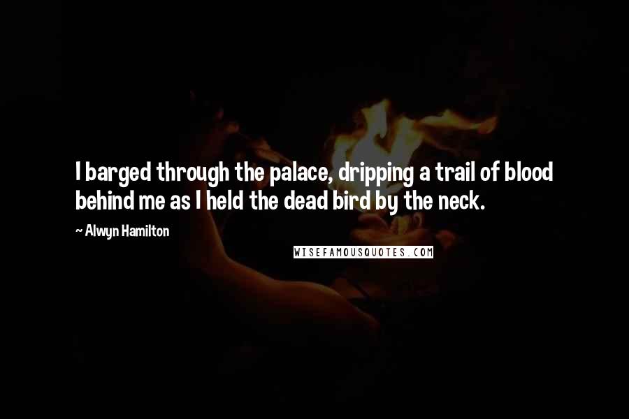 Alwyn Hamilton Quotes: I barged through the palace, dripping a trail of blood behind me as I held the dead bird by the neck.