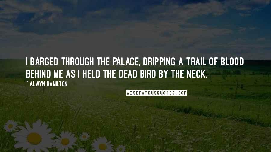 Alwyn Hamilton Quotes: I barged through the palace, dripping a trail of blood behind me as I held the dead bird by the neck.