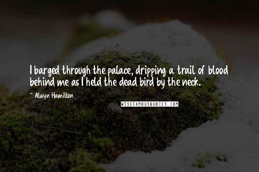 Alwyn Hamilton Quotes: I barged through the palace, dripping a trail of blood behind me as I held the dead bird by the neck.