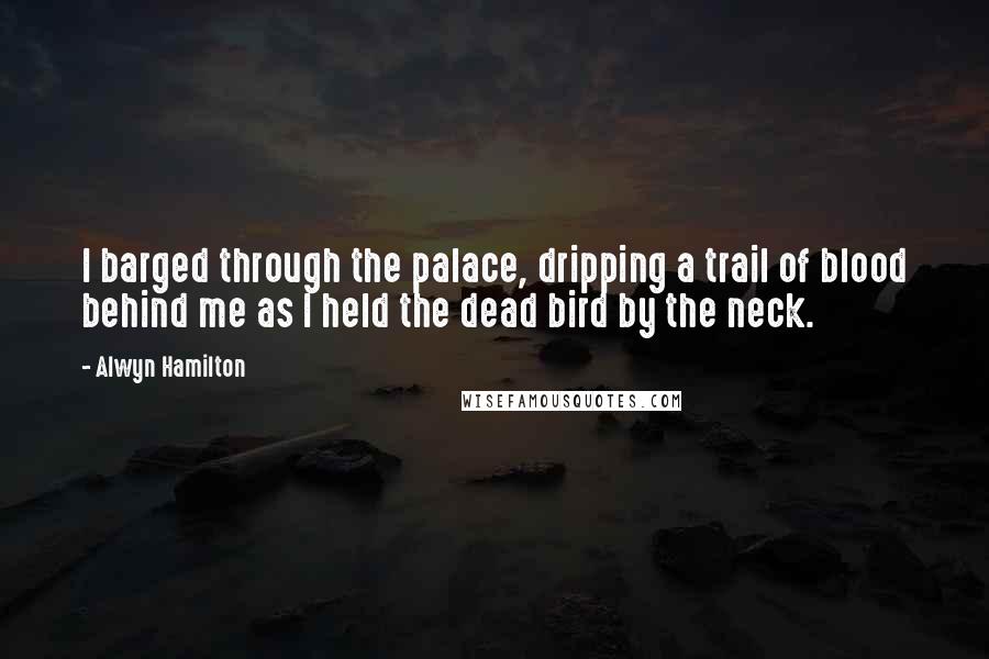 Alwyn Hamilton Quotes: I barged through the palace, dripping a trail of blood behind me as I held the dead bird by the neck.