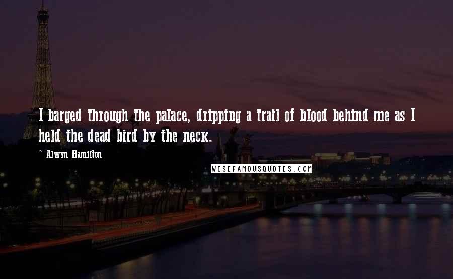 Alwyn Hamilton Quotes: I barged through the palace, dripping a trail of blood behind me as I held the dead bird by the neck.