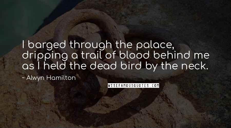 Alwyn Hamilton Quotes: I barged through the palace, dripping a trail of blood behind me as I held the dead bird by the neck.