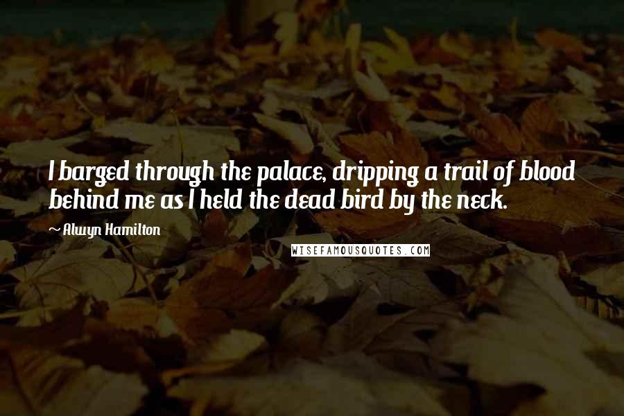 Alwyn Hamilton Quotes: I barged through the palace, dripping a trail of blood behind me as I held the dead bird by the neck.