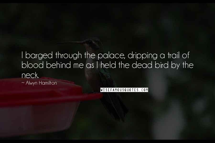 Alwyn Hamilton Quotes: I barged through the palace, dripping a trail of blood behind me as I held the dead bird by the neck.