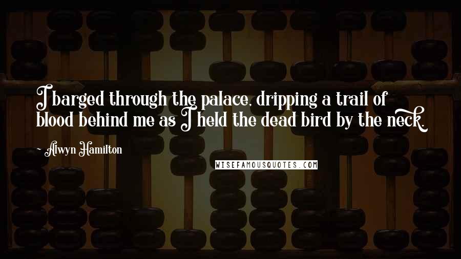 Alwyn Hamilton Quotes: I barged through the palace, dripping a trail of blood behind me as I held the dead bird by the neck.