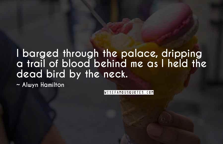 Alwyn Hamilton Quotes: I barged through the palace, dripping a trail of blood behind me as I held the dead bird by the neck.