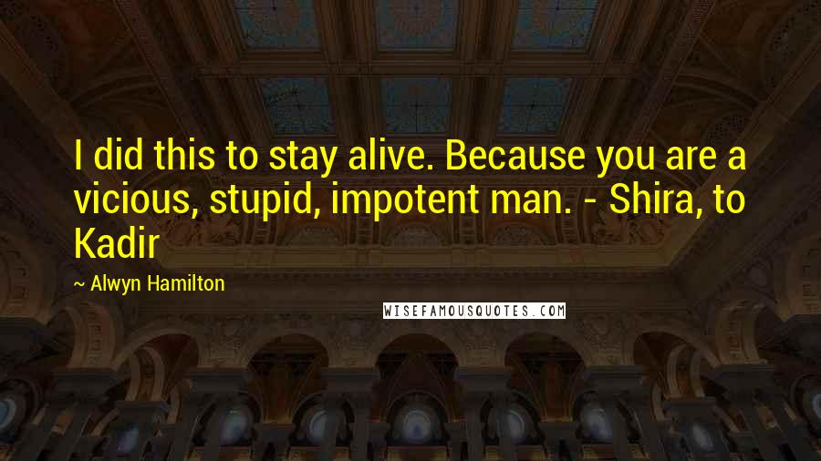 Alwyn Hamilton Quotes: I did this to stay alive. Because you are a vicious, stupid, impotent man. - Shira, to Kadir