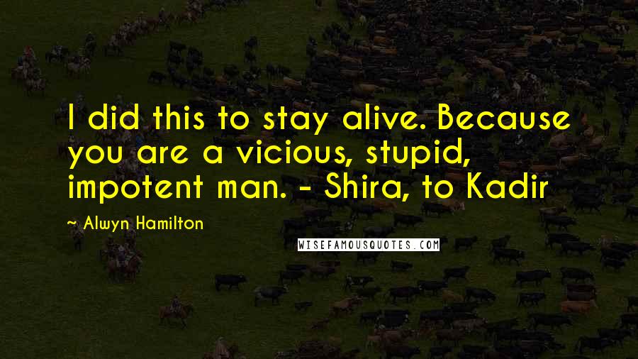 Alwyn Hamilton Quotes: I did this to stay alive. Because you are a vicious, stupid, impotent man. - Shira, to Kadir