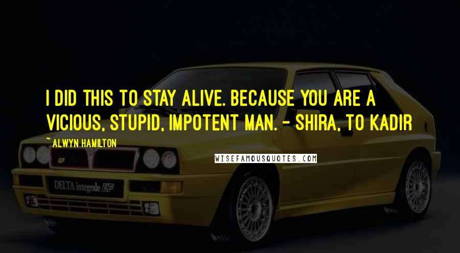 Alwyn Hamilton Quotes: I did this to stay alive. Because you are a vicious, stupid, impotent man. - Shira, to Kadir