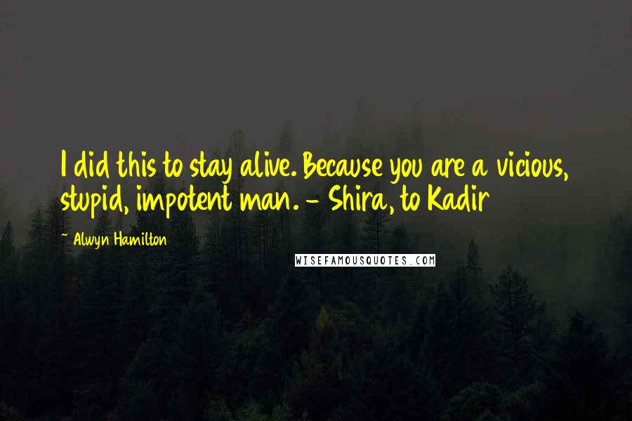 Alwyn Hamilton Quotes: I did this to stay alive. Because you are a vicious, stupid, impotent man. - Shira, to Kadir