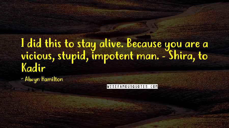 Alwyn Hamilton Quotes: I did this to stay alive. Because you are a vicious, stupid, impotent man. - Shira, to Kadir