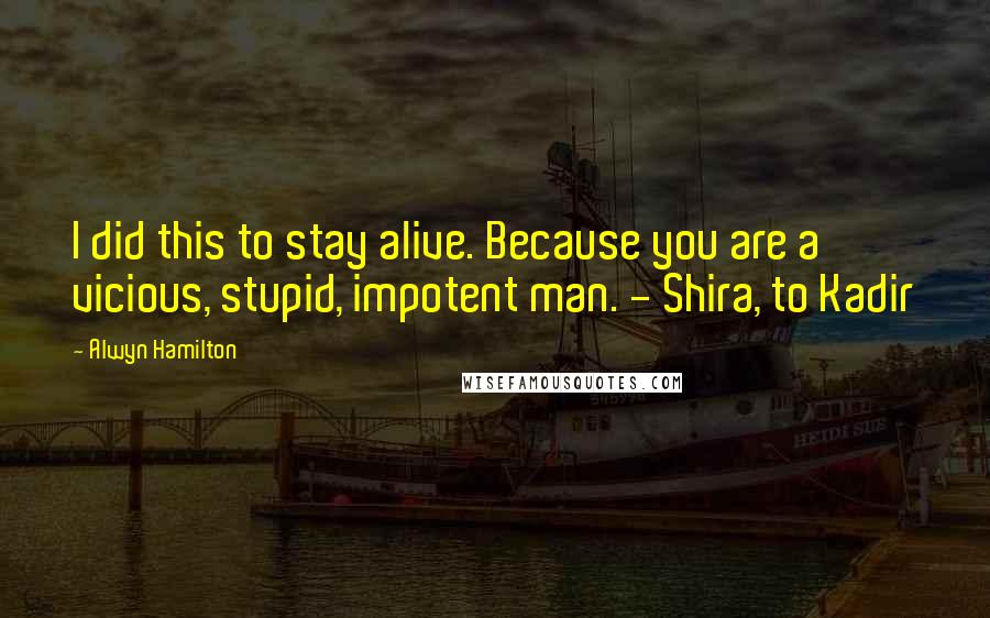 Alwyn Hamilton Quotes: I did this to stay alive. Because you are a vicious, stupid, impotent man. - Shira, to Kadir