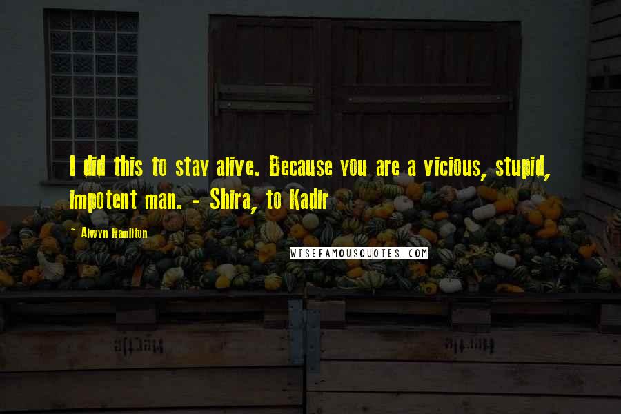 Alwyn Hamilton Quotes: I did this to stay alive. Because you are a vicious, stupid, impotent man. - Shira, to Kadir