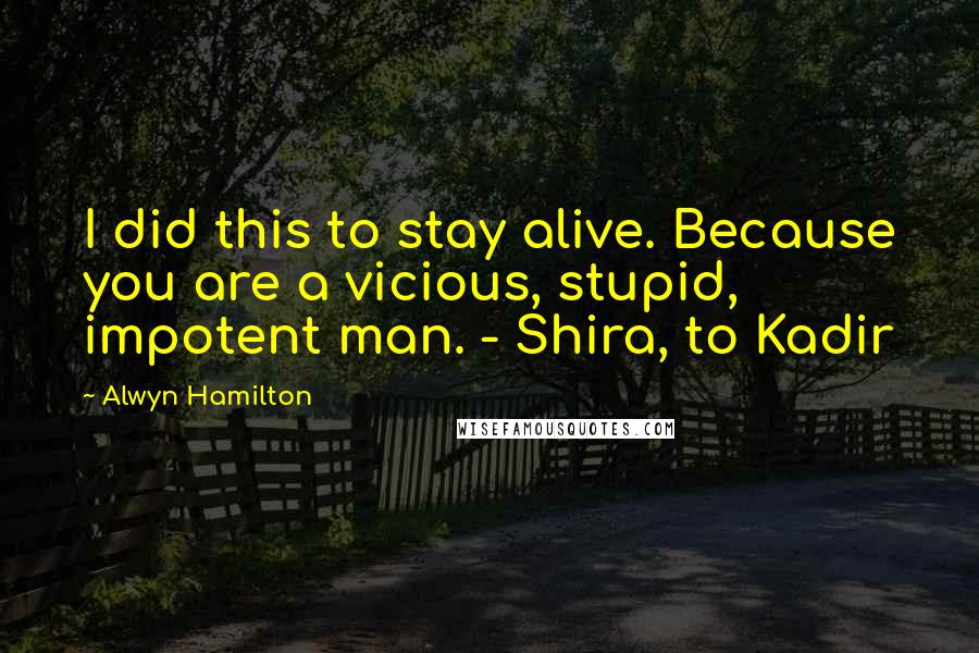 Alwyn Hamilton Quotes: I did this to stay alive. Because you are a vicious, stupid, impotent man. - Shira, to Kadir