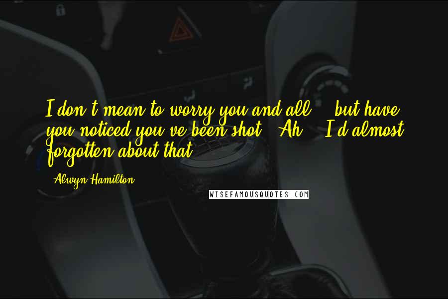 Alwyn Hamilton Quotes: I don't mean to worry you and all... but have you noticed you've been shot?''Ah... I'd almost forgotten about that.