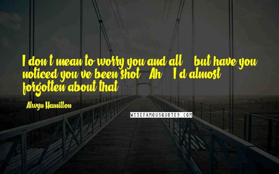 Alwyn Hamilton Quotes: I don't mean to worry you and all... but have you noticed you've been shot?''Ah... I'd almost forgotten about that.