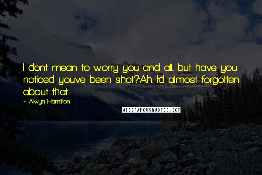 Alwyn Hamilton Quotes: I don't mean to worry you and all... but have you noticed you've been shot?''Ah... I'd almost forgotten about that.