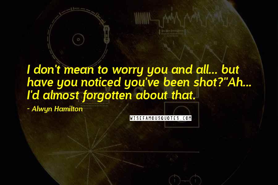 Alwyn Hamilton Quotes: I don't mean to worry you and all... but have you noticed you've been shot?''Ah... I'd almost forgotten about that.