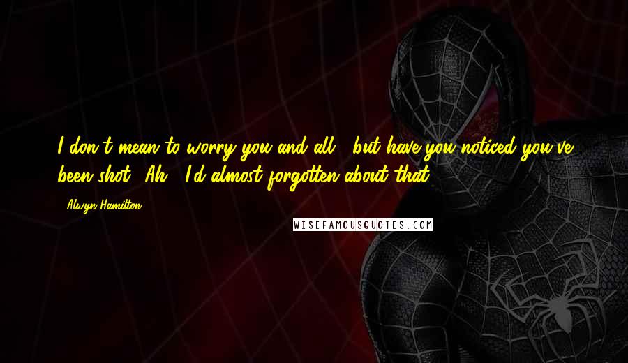 Alwyn Hamilton Quotes: I don't mean to worry you and all... but have you noticed you've been shot?''Ah... I'd almost forgotten about that.