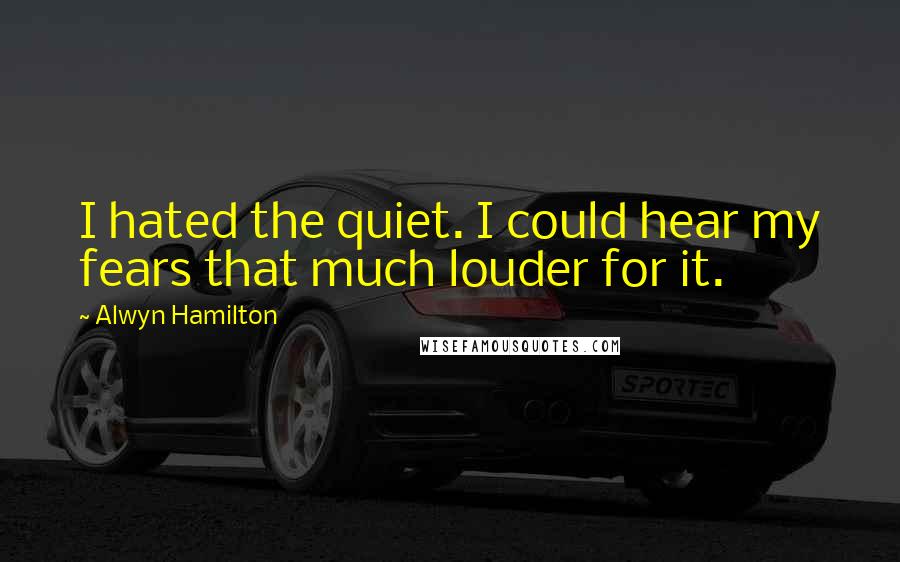 Alwyn Hamilton Quotes: I hated the quiet. I could hear my fears that much louder for it.