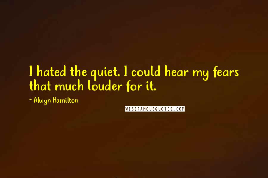 Alwyn Hamilton Quotes: I hated the quiet. I could hear my fears that much louder for it.