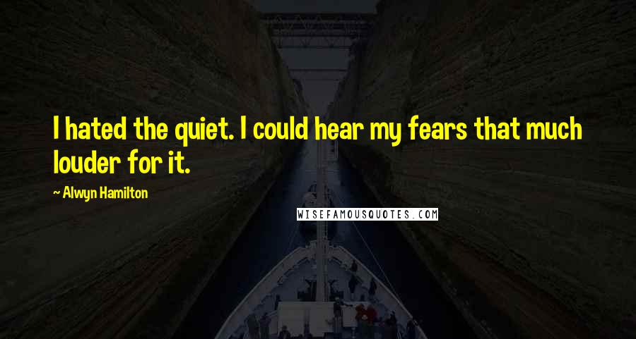 Alwyn Hamilton Quotes: I hated the quiet. I could hear my fears that much louder for it.