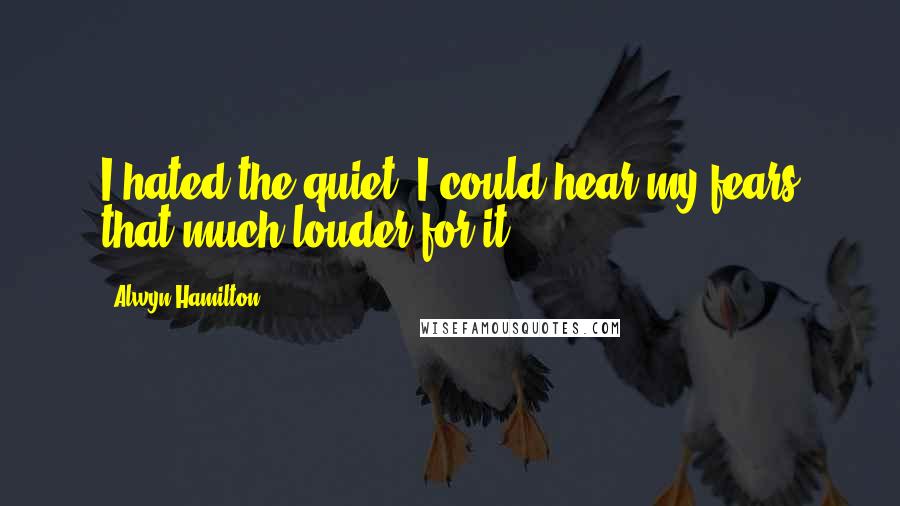 Alwyn Hamilton Quotes: I hated the quiet. I could hear my fears that much louder for it.
