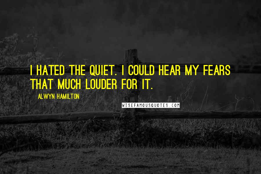 Alwyn Hamilton Quotes: I hated the quiet. I could hear my fears that much louder for it.